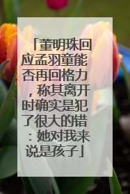 董明珠回应孟羽童能否再回格力，称其离开时确实是犯了很大的错：她对我来说是孩子