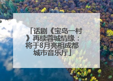 话剧《宝岛一村》再续蓉城情缘：将于8月亮相成都城市音乐厅
