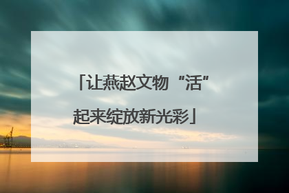 让燕赵文物“活”起来绽放新光彩