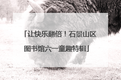 让快乐翻倍！石景山区图书馆六一童趣特辑
