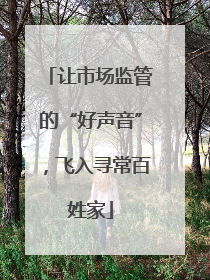 让市场监管的“好声音”，飞入寻常百姓家
