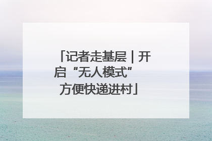 记者走基层｜开启“无人模式” 方便快递进村
