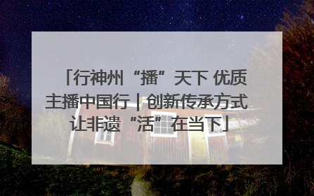 行神州“播”天下 优质主播中国行｜创新传承方式 让非遗“活”在当下