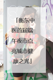衡东中医首届端午夜市点亮城市健康之光