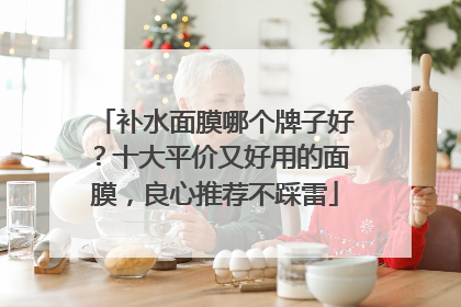 补水面膜哪个牌子好？十大平价又好用的面膜，良心推荐不踩雷
