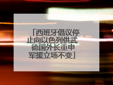 西班牙倡议停止向以色列供武 德国外长重申军援立场不变