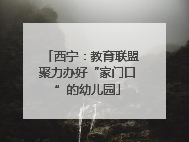 西宁：教育联盟聚力办好“家门口”的幼儿园