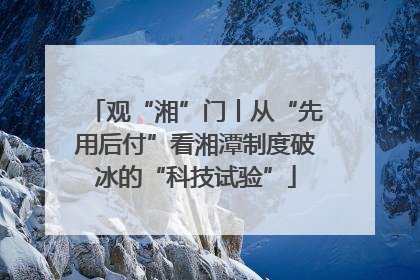 观“湘”门丨从“先用后付”看湘潭制度破冰的“科技试验”