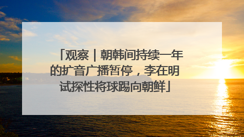 观察｜朝韩间持续一年的扩音广播暂停，李在明试探性将球踢向朝鲜