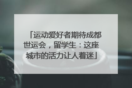 运动爱好者期待成都世运会，留学生：这座城市的活力让人着迷