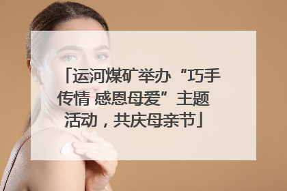 运河煤矿举办“巧手传情 感恩母爱”主题活动，共庆母亲节