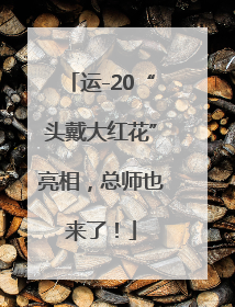 运-20“头戴大红花”亮相，总师也来了！