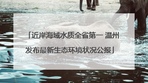 近岸海域水质全省第一 温州发布最新生态环境状况公报