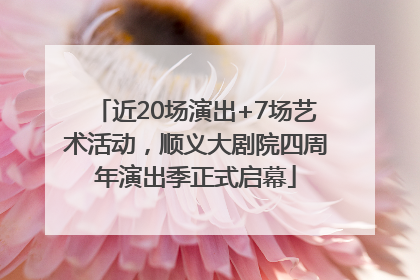近20场演出+7场艺术活动，顺义大剧院四周年演出季正式启幕