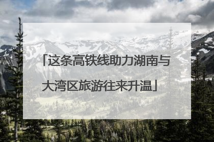 这条高铁线助力湖南与大湾区旅游往来升温