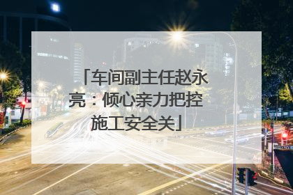 车间副主任赵永亮：倾心亲力把控施工安全关