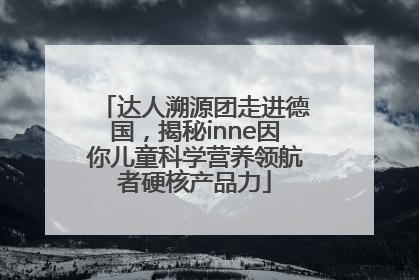 达人溯源团走进德国，揭秘inne因你儿童科学营养领航者硬核产品力