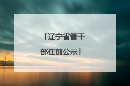 辽宁省管干部任前公示