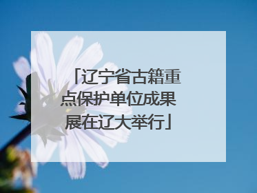辽宁省古籍重点保护单位成果展在辽大举行