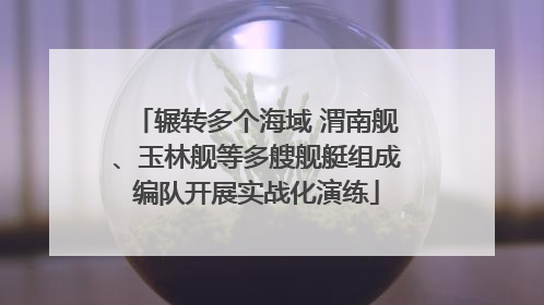 辗转多个海域 渭南舰、玉林舰等多艘舰艇组成编队开展实战化演练