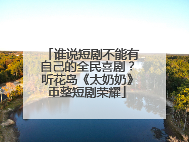 谁说短剧不能有自己的全民喜剧？听花岛《太奶奶》重整短剧荣耀