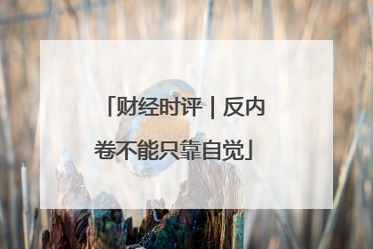 财经时评｜反内卷不能只靠自觉