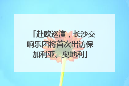 赴欧巡演，长沙交响乐团将首次出访保加利亚、奥地利