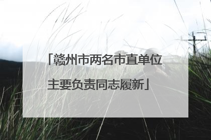 赣州市两名市直单位主要负责同志履新