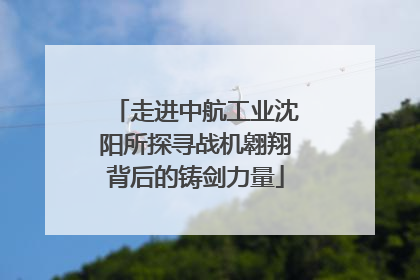 走进中航工业沈阳所探寻战机翱翔背后的铸剑力量