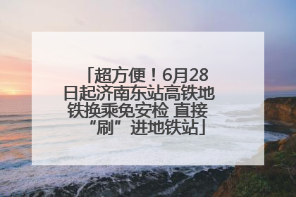 超方便！6月28日起济南东站高铁地铁换乘免安检 直接“刷”进地铁站