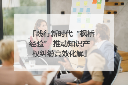 践行新时代“枫桥经验” 推动知识产权纠纷高效化解