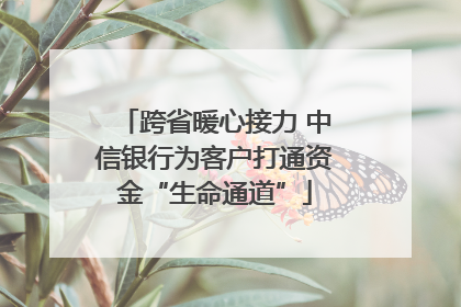 跨省暖心接力 中信银行为客户打通资金“生命通道”