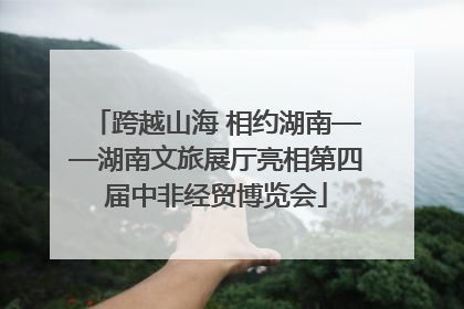 跨越山海 相约湖南——湖南文旅展厅亮相第四届中非经贸博览会