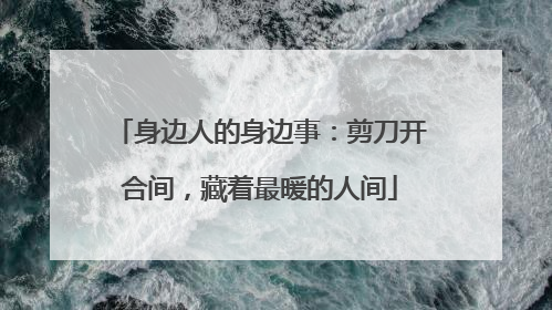 身边人的身边事：剪刀开合间，藏着最暖的人间
