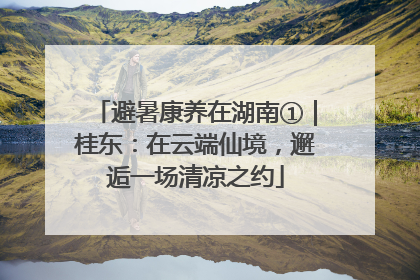 避暑康养在湖南①｜桂东：在云端仙境，邂逅一场清凉之约