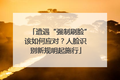 遭遇“强制刷脸”该如何应对？人脸识别新规明起施行