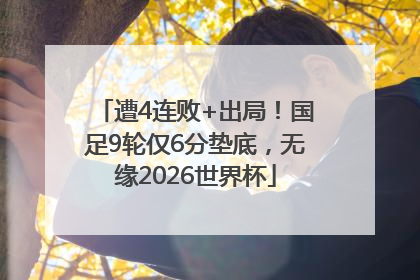 遭4连败+出局！国足9轮仅6分垫底，无缘2026世界杯