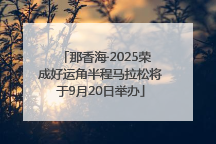 那香海·2025荣成好运角半程马拉松将于9月20日举办