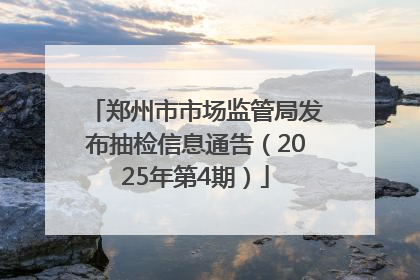 郑州市市场监管局发布抽检信息通告（2025年第4期）