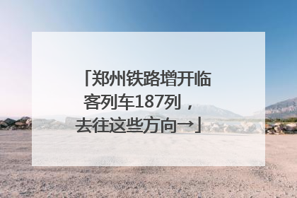 郑州铁路增开临客列车187列，去往这些方向→