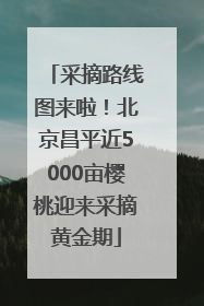 采摘路线图来啦！北京昌平近5000亩樱桃迎来采摘黄金期