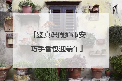 鉴真识假护币安 巧手香包迎端午