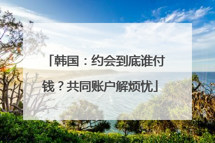 韩国：约会到底谁付钱？共同账户解烦忧