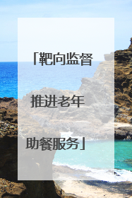 靶向监督 推进老年助餐服务