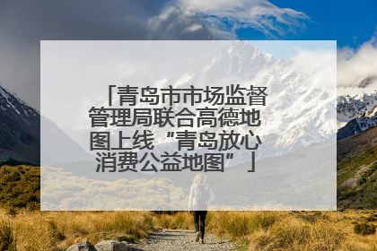 青岛市市场监督管理局联合高德地图上线“青岛放心消费公益地图”