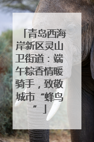 青岛西海岸新区灵山卫街道：端午粽香情暖骑手，致敬城市“蜂鸟”