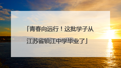 青春向远行！这批学子从江苏省镇江中学毕业了