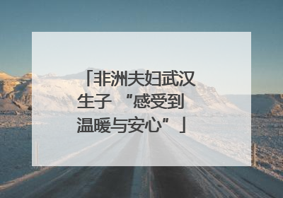非洲夫妇武汉生子 “感受到温暖与安心”