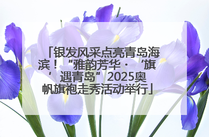 银发风采点亮青岛海滨！“雅韵芳华・‘旗’遇青岛”2025奥帆旗袍走秀活动举行