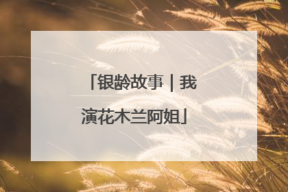 银龄故事｜我演花木兰阿姐